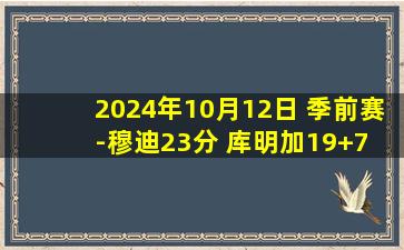 2024年10月12日 季前赛-穆迪23分 库明加19+7 德罗赞16+6 勇士胜国王迎3连胜